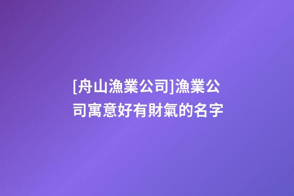 [舟山漁業公司]漁業公司寓意好有財氣的名字-第1張-公司起名-玄機派